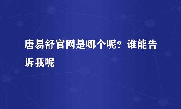 唐易舒官网是哪个呢？谁能告诉我呢