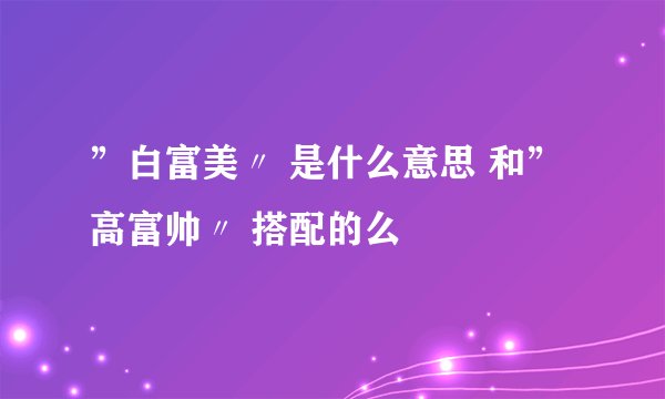 ”白富美〃 是什么意思 和”高富帅〃 搭配的么