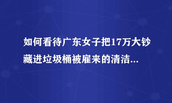 如何看待广东女子把17万大钞藏进垃圾桶被雇来的清洁阿姨当垃圾丢了？