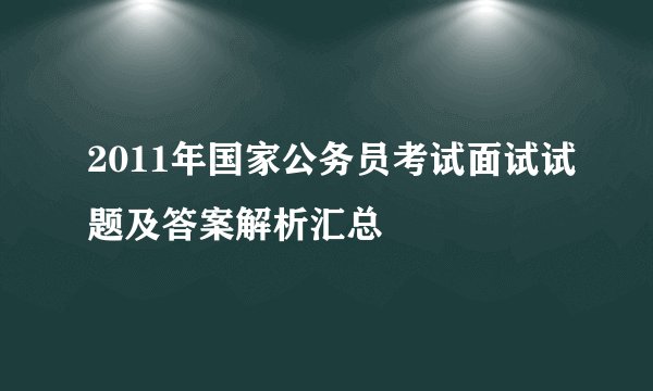 2011年国家公务员考试面试试题及答案解析汇总