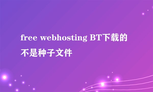 free webhosting BT下载的不是种子文件