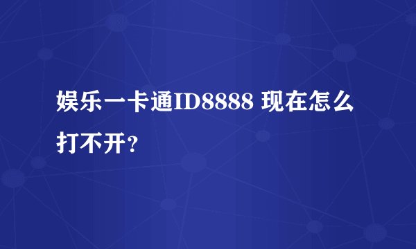 娱乐一卡通ID8888 现在怎么打不开？