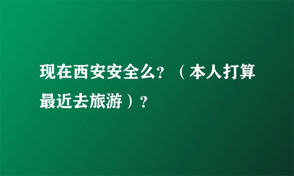 现在西安安全么？（本人打算最近去旅游）？