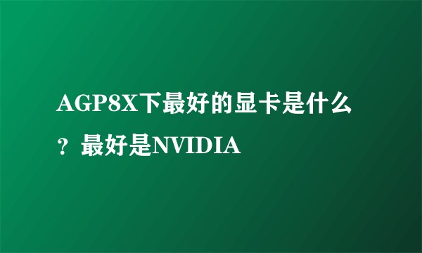 AGP8X下最好的显卡是什么？最好是NVIDIA