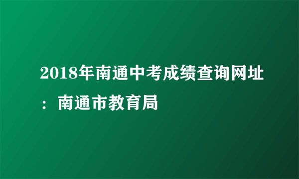 2018年南通中考成绩查询网址：南通市教育局