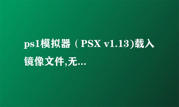ps1模拟器（PSX v1.13)载入镜像文件,无法进入游戏，出现这样的画面。应该怎样解决呢？