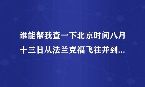 谁能帮我查一下北京时间八月十三日从法兰克福飞往并到达北京的航班CA932几点降落？感谢。