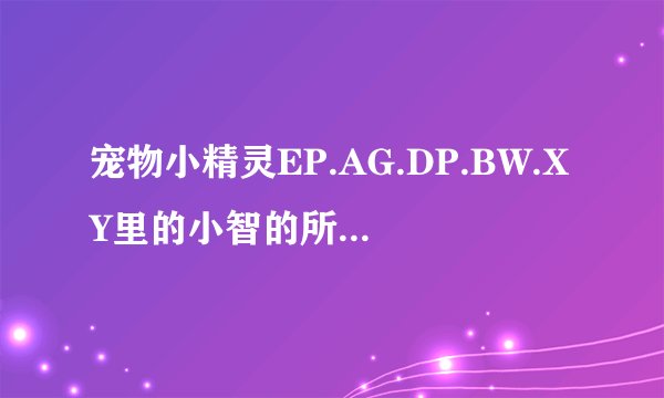 宠物小精灵EP.AG.DP.BW.XY里的小智的所有神奇宝贝要求完整,所有进化。