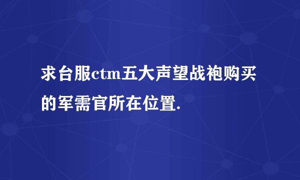 求台服ctm五大声望战袍购买的军需官所在位置.