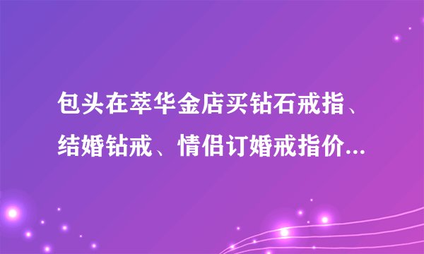 包头在萃华金店买钻石戒指、结婚钻戒、情侣订婚戒指价格多少钱?