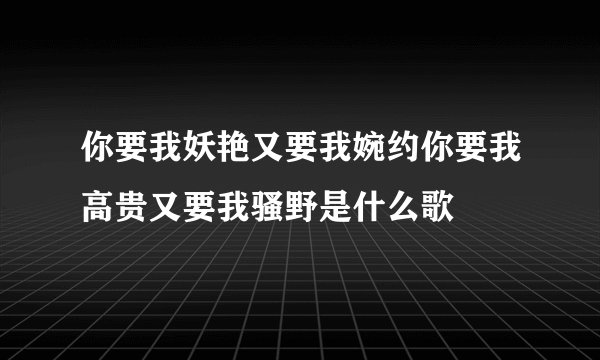 你要我妖艳又要我婉约你要我高贵又要我骚野是什么歌