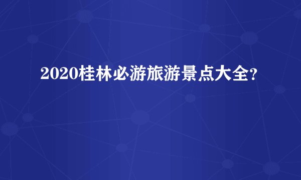 2020桂林必游旅游景点大全？
