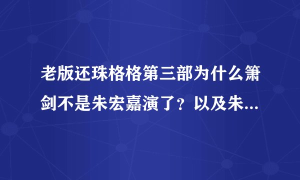 老版还珠格格第三部为什么箫剑不是朱宏嘉演了？以及朱宏嘉详细资料