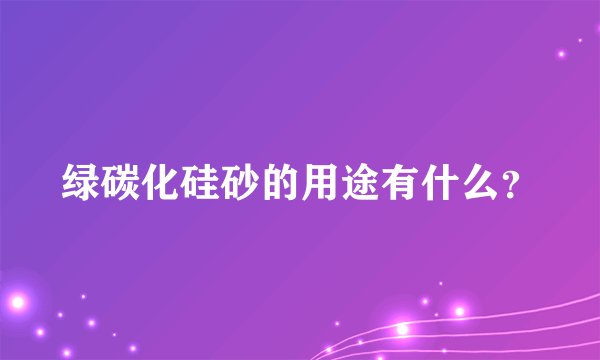 绿碳化硅砂的用途有什么？