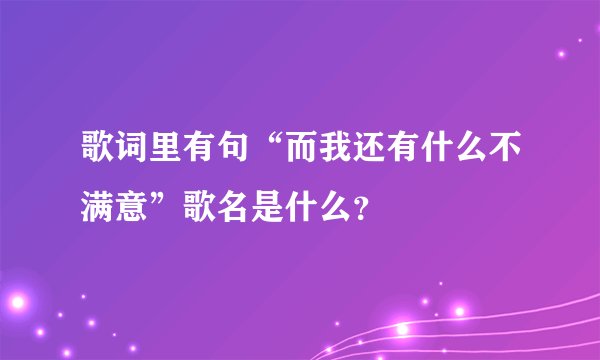 歌词里有句“而我还有什么不满意”歌名是什么？