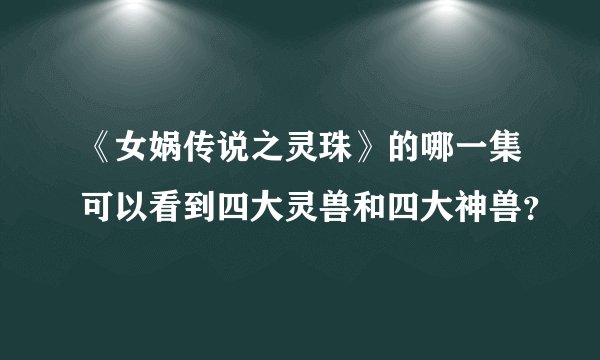 《女娲传说之灵珠》的哪一集可以看到四大灵兽和四大神兽？