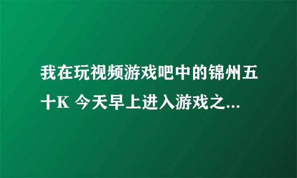 我在玩视频游戏吧中的锦州五十K 今天早上进入游戏之后发现加入游戏后视频框不出来了 也听不见别人说话。。