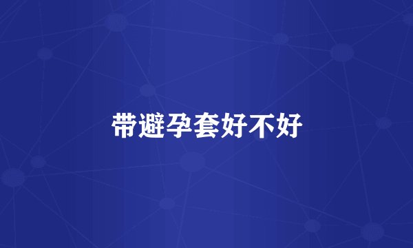 带避孕套好不好