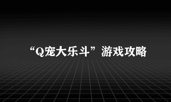 “Q宠大乐斗”游戏攻略