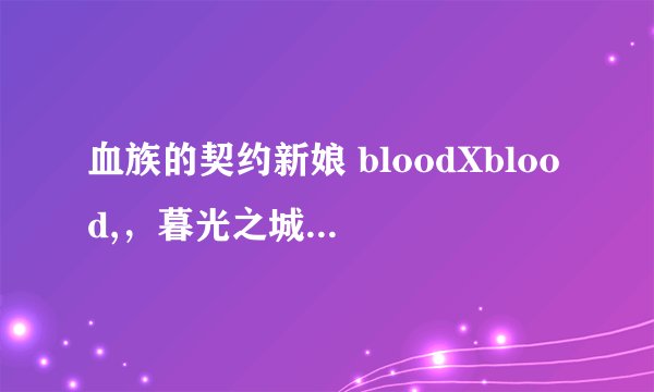 血族的契约新娘 bloodXblood,，暮光之城 天使夜之屋，吸血鬼日记 哪个最好看啊？