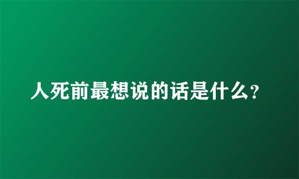 人死前最想说的话是什么？