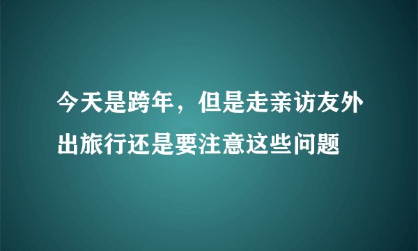 今天是跨年，但是走亲访友外出旅行还是要注意这些问题