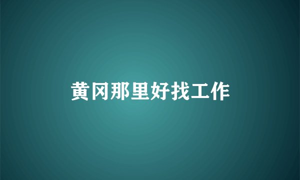 黄冈那里好找工作