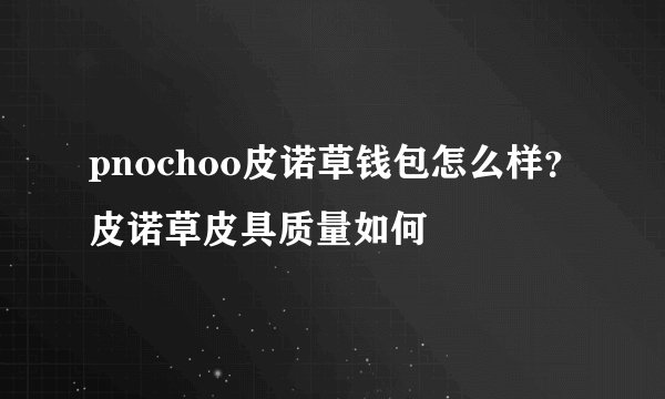 pnochoo皮诺草钱包怎么样？皮诺草皮具质量如何