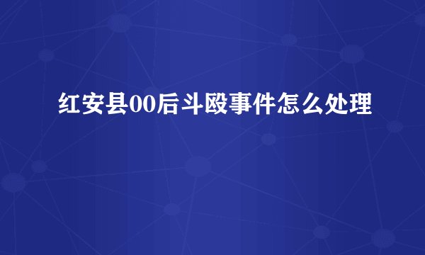 红安县00后斗殴事件怎么处理