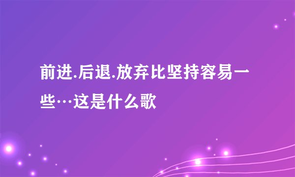 前进.后退.放弃比坚持容易一些…这是什么歌