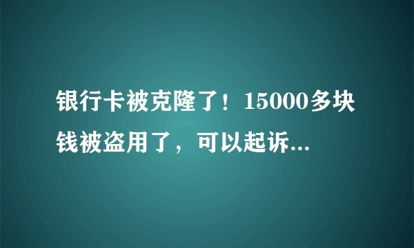银行卡被克隆了！15000多块钱被盗用了，可以起诉银行吗？
