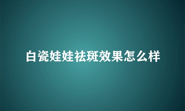 白瓷娃娃祛斑效果怎么样