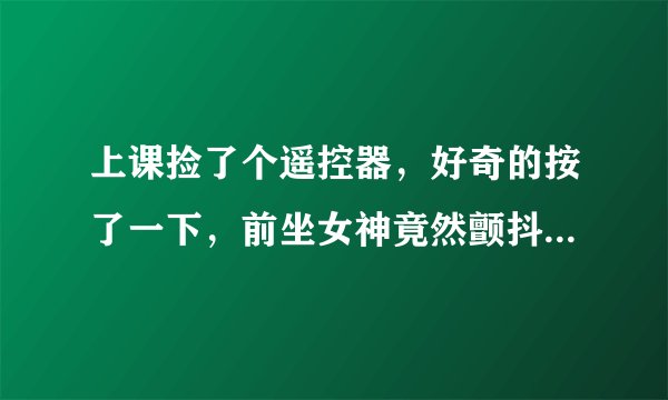 上课捡了个遥控器，好奇的按了一下，前坐女神竟然颤抖不停 这小说叫什么名