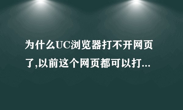 为什么UC浏览器打不开网页了,以前这个网页都可以打开,设置了许多,也不行,其他浏览器都可以打开,有