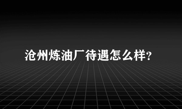 沧州炼油厂待遇怎么样？