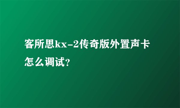 客所思kx-2传奇版外置声卡怎么调试？