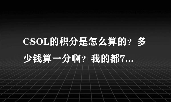 CSOL的积分是怎么算的？多少钱算一分啊？我的都70000分了？谁能给个具体答案？最好给出算的方法。。。谢谢