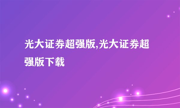 光大证券超强版,光大证券超强版下载