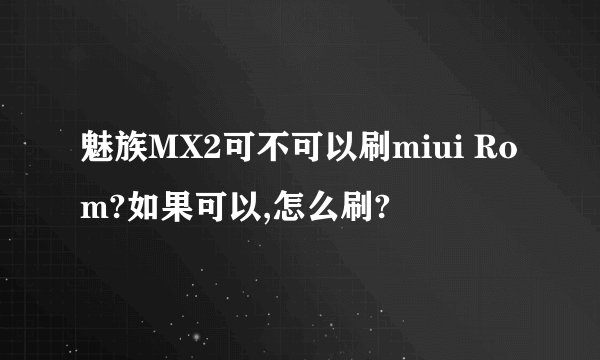 魅族MX2可不可以刷miui Rom?如果可以,怎么刷?