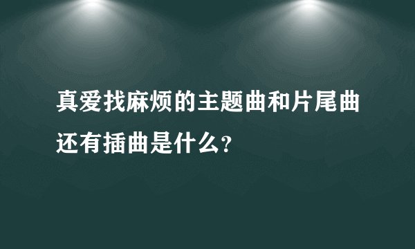 真爱找麻烦的主题曲和片尾曲还有插曲是什么？