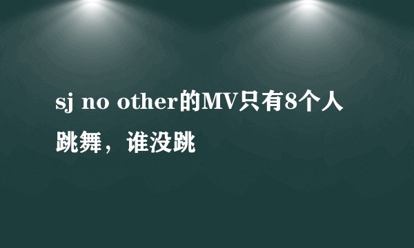 sj no other的MV只有8个人跳舞，谁没跳