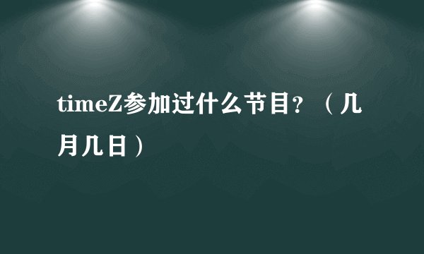 timeZ参加过什么节目？（几月几日）