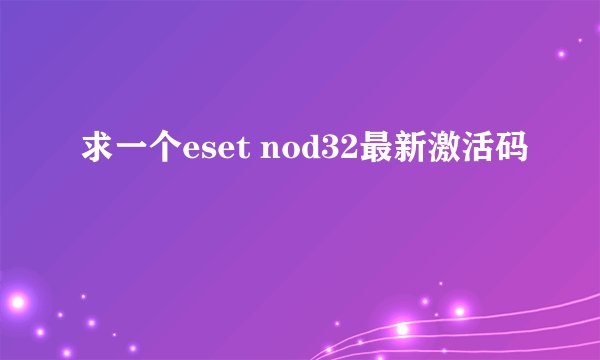 求一个eset nod32最新激活码