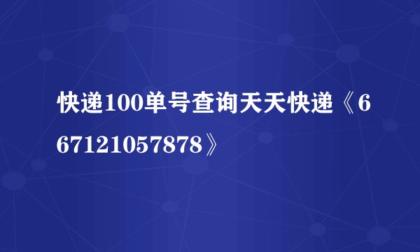 快递100单号查询天天快递《667121057878》
