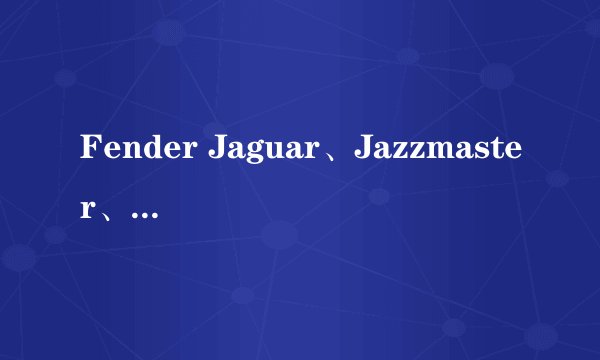 Fender Jaguar、Jazzmaster、Mustang、Jag-Stang 具体有哪些区别？