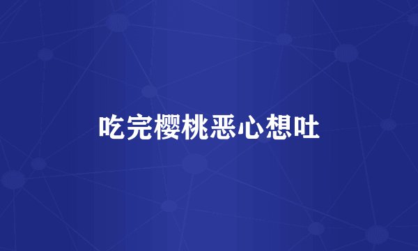 吃完樱桃恶心想吐