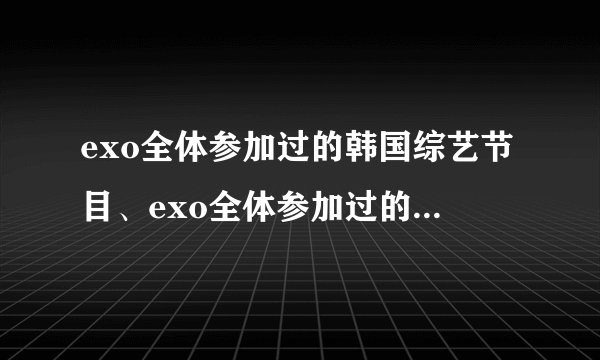 exo全体参加过的韩国综艺节目、exo全体参加过的中国综艺节目