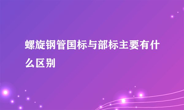 螺旋钢管国标与部标主要有什么区别