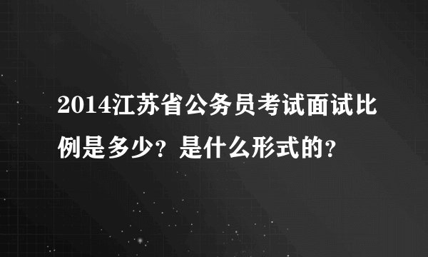 2014江苏省公务员考试面试比例是多少？是什么形式的？