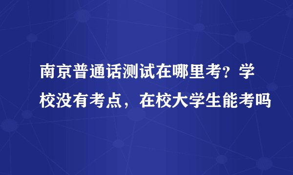 南京普通话测试在哪里考？学校没有考点，在校大学生能考吗
